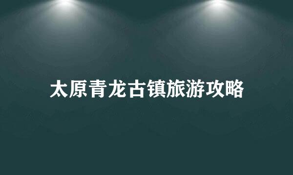 太原青龙古镇旅游攻略