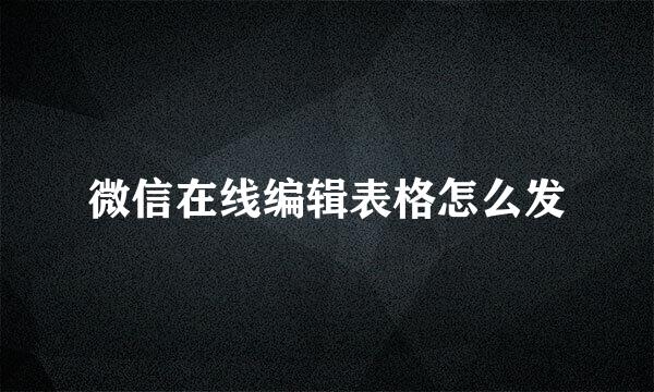 微信在线编辑表格怎么发