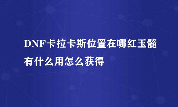 DNF卡拉卡斯位置在哪红玉髓有什么用怎么获得