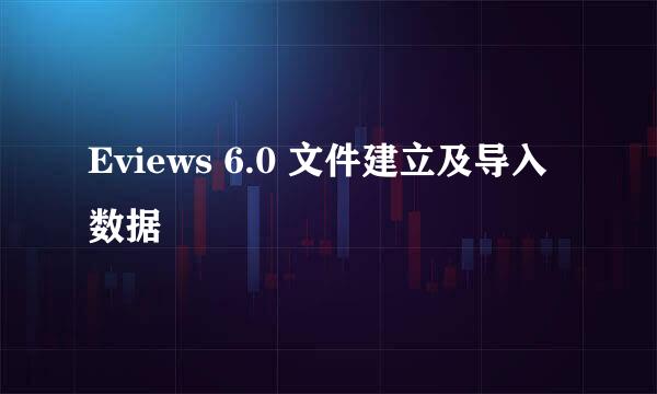 Eviews 6.0 文件建立及导入数据