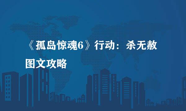 《孤岛惊魂6》行动：杀无赦图文攻略