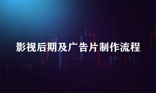 影视后期及广告片制作流程
