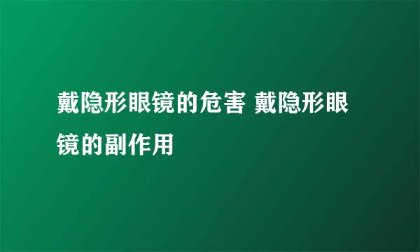 戴隐形眼镜的危害 戴隐形眼镜的副作用