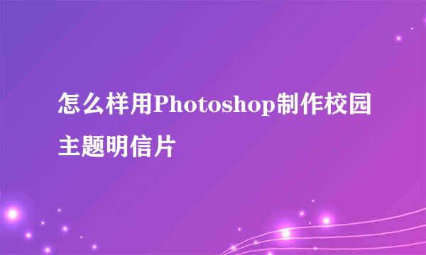 怎么样用Photoshop制作校园主题明信片