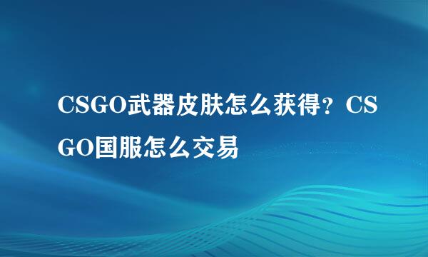 CSGO武器皮肤怎么获得？CSGO国服怎么交易