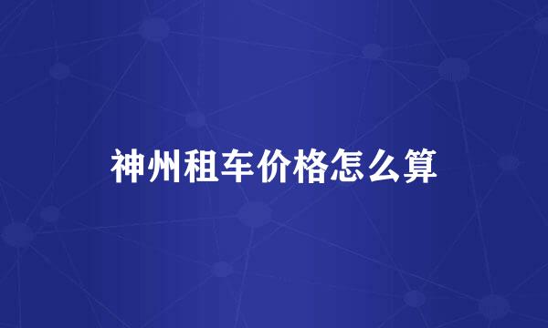 神州租车价格怎么算