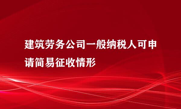 建筑劳务公司一般纳税人可申请简易征收情形