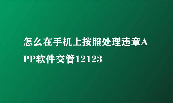 怎么在手机上按照处理违章APP软件交管12123