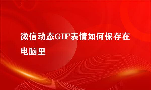 微信动态GIF表情如何保存在电脑里