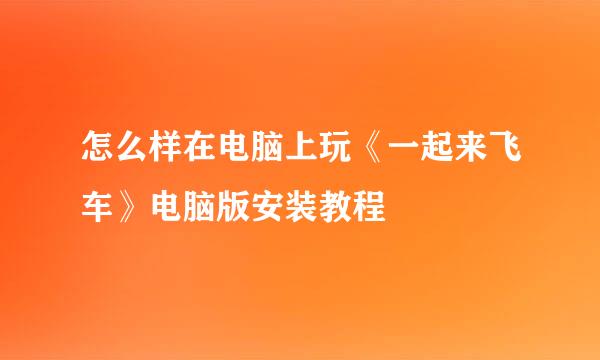 怎么样在电脑上玩《一起来飞车》电脑版安装教程
