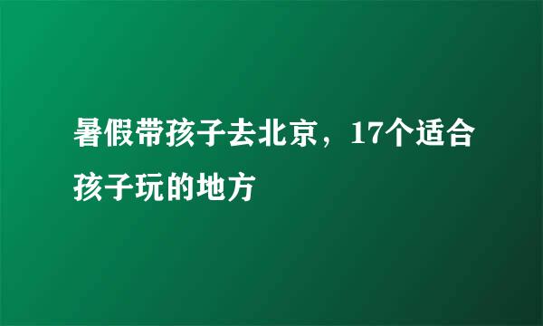 暑假带孩子去北京，17个适合孩子玩的地方