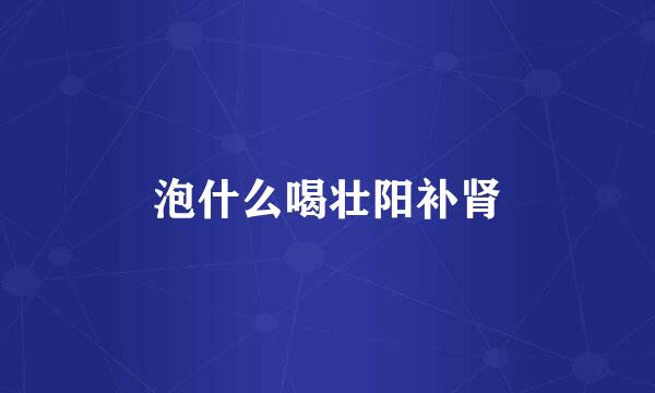 泡什么喝壮阳补肾