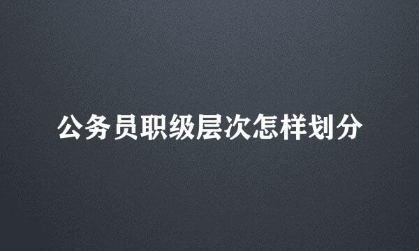公务员职级层次怎样划分