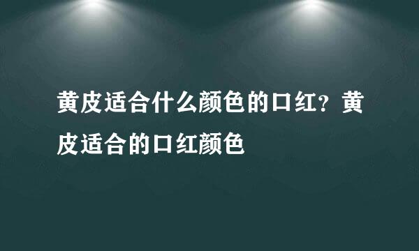 黄皮适合什么颜色的口红？黄皮适合的口红颜色