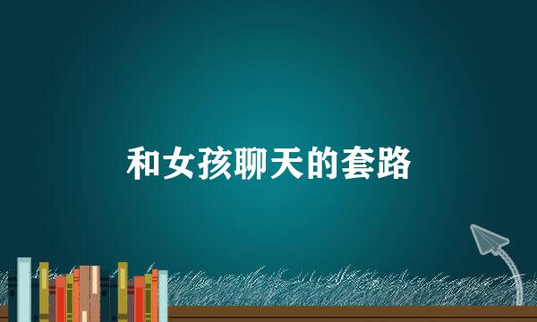 和女孩聊天的套路