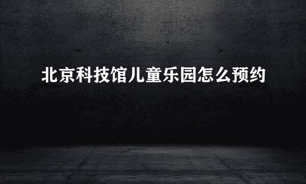 北京科技馆儿童乐园怎么预约