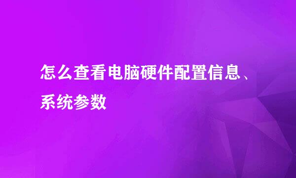 怎么查看电脑硬件配置信息、系统参数