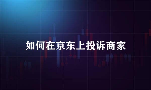 如何在京东上投诉商家