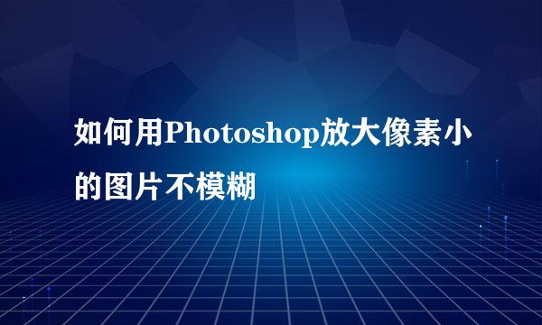 如何用Photoshop放大像素小的图片不模糊