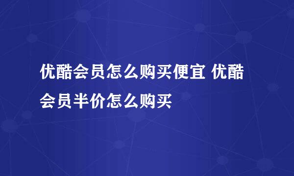 优酷会员怎么购买便宜 优酷会员半价怎么购买