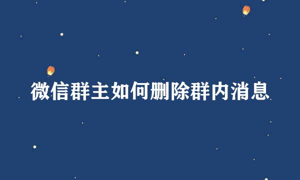 微信群主如何删除群内消息