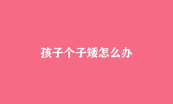 孩子个子矮怎么办