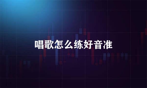 唱歌怎么练好音准