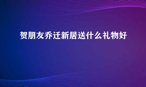 贺朋友乔迁新居送什么礼物好