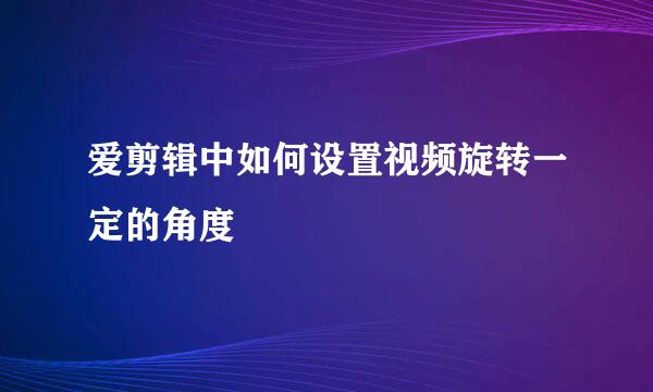 爱剪辑中如何设置视频旋转一定的角度