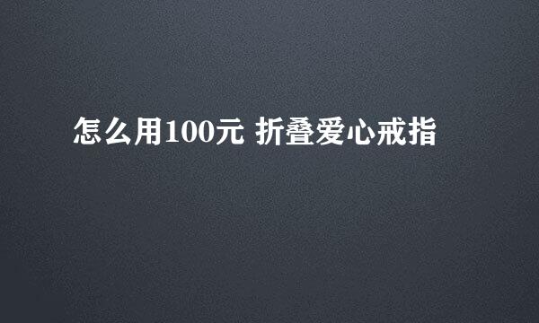 怎么用100元 折叠爱心戒指