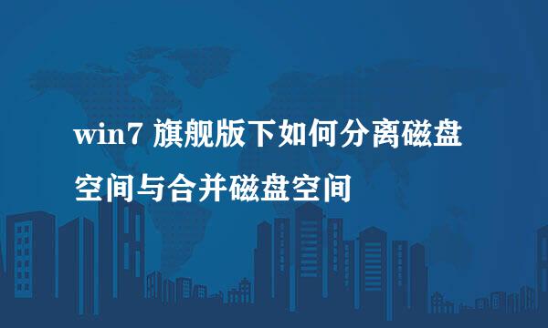 win7 旗舰版下如何分离磁盘空间与合并磁盘空间