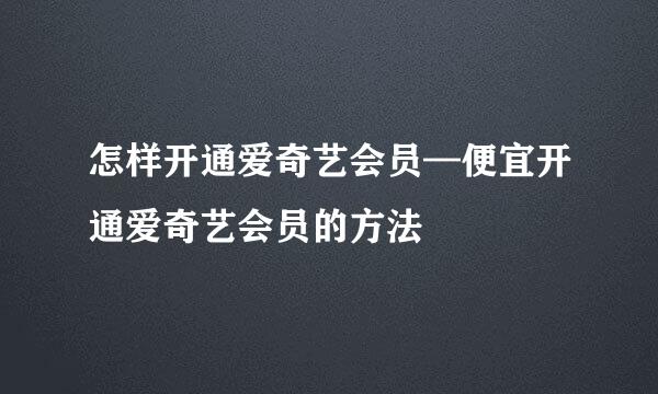 怎样开通爱奇艺会员—便宜开通爱奇艺会员的方法