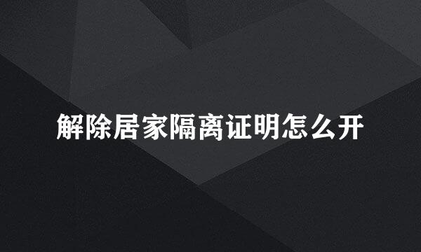 解除居家隔离证明怎么开