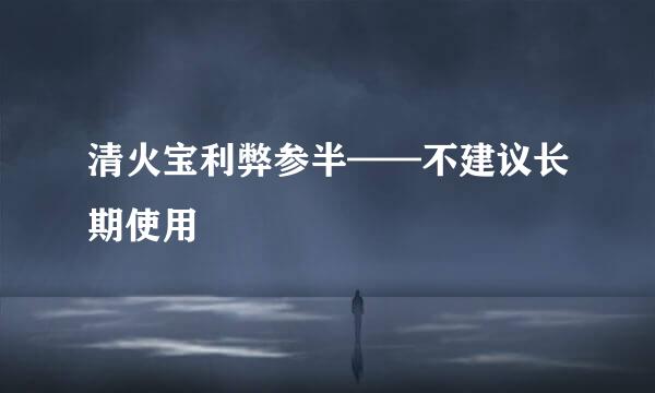 清火宝利弊参半——不建议长期使用