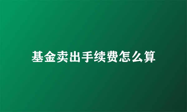 基金卖出手续费怎么算