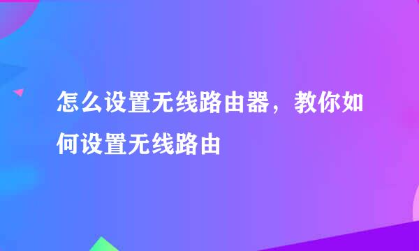 怎么设置无线路由器，教你如何设置无线路由
