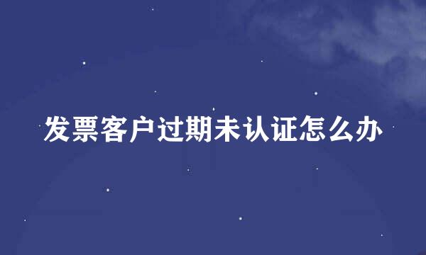 发票客户过期未认证怎么办