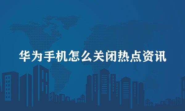 华为手机怎么关闭热点资讯