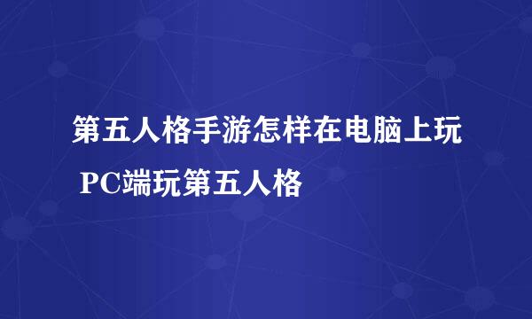 第五人格手游怎样在电脑上玩 PC端玩第五人格