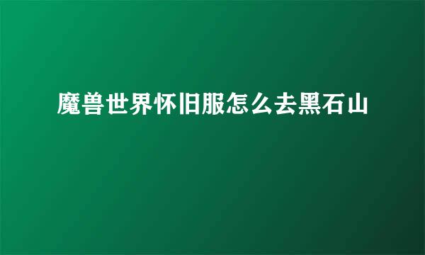 魔兽世界怀旧服怎么去黑石山