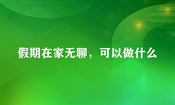 假期在家无聊，可以做什么