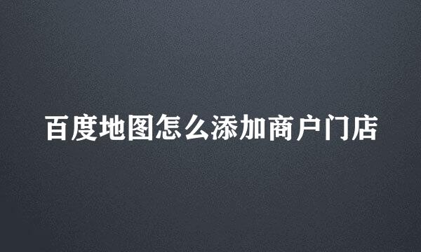 百度地图怎么添加商户门店
