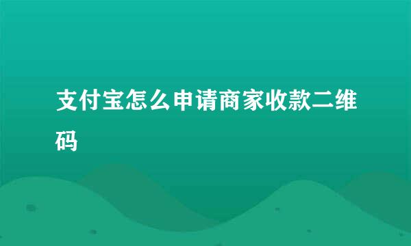 支付宝怎么申请商家收款二维码