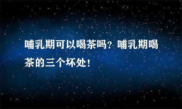 哺乳期可以喝茶吗？哺乳期喝茶的三个坏处！