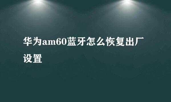 华为am60蓝牙怎么恢复出厂设置