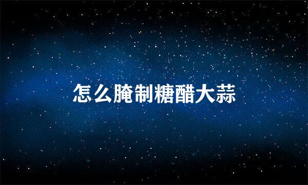 怎么腌制糖醋大蒜