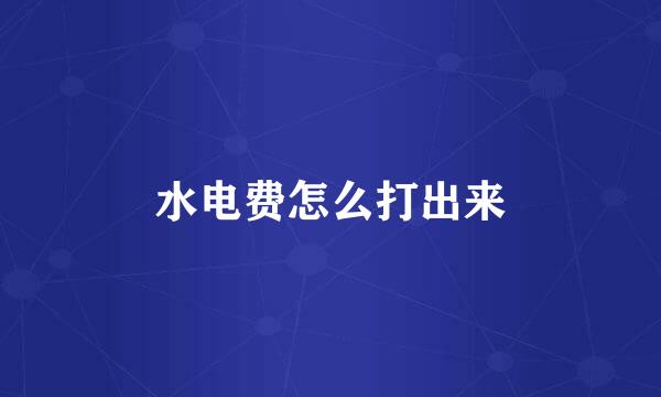 水电费怎么打出来