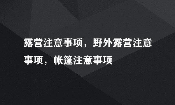 露营注意事项，野外露营注意事项，帐篷注意事项