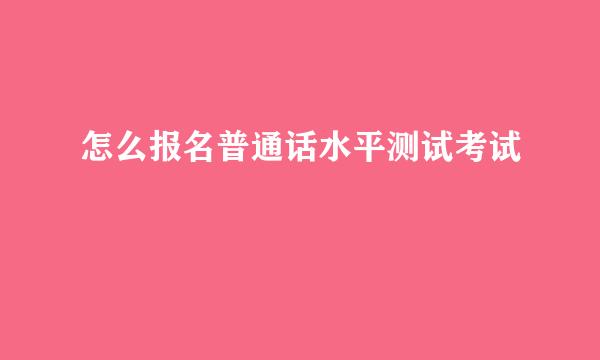 怎么报名普通话水平测试考试