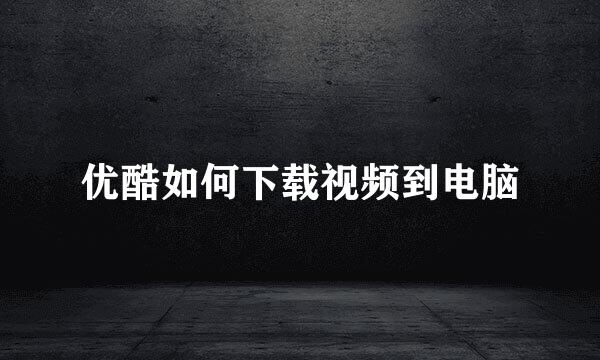 优酷如何下载视频到电脑